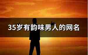 35岁男性的qq网名，35岁男人成熟的网名