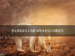 怎么学说话与人沟通(如何学会与人沟通技巧)